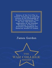 History of the Civil War in Ireland, Containing an Impartial Account of the Proceedings of the Irish Revolutionists, from the Year 1782 Until the Suppression of the Intended Revolution