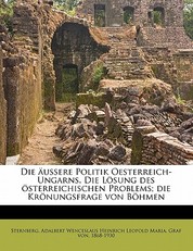Die Aussere Politik Oesterreich-Ungarns. Die Losung Des Osterreichischen Problems; Die Kronungsfrage Von Bohmen