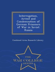 Interrogation, Arrest and Condemnation of German Prisoners of War in Soviet Russia - War College Series
