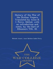 History of the War of the Sicilian Vespers Translated by Anne B. I. Percy. Edited, with an Introduction and Notes, by the Earl of Ellesmere Vol. III. - War College Series