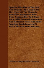 Sport in the Alps in the Past and Present - An Account of the Chase of the Chamois, Red-Deer, Bouquetin, Roe-Deer, Capercaillie, and Black-Cock