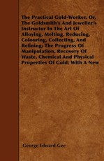 The Practical Gold-Worker, or, The Goldsmith's and Jeweller's Instructor in the Art of Alloying, Melting, Reducing, Colouring, Collecting, and Refining