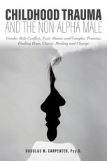 Childhood Trauma and the Non-Alpha Male - Gender Role Conflict, Toxic Shame, and Complex Trauma: Finding Hope, Clarity, Healing, and Change
