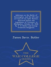 Addresses on the Battle of Bennington, and the Life and Services of Col. Seth Warner, Delivered Before the Legislature of Vermont, in Montpelier, October 20, 1848. by J. D. Butler and George Frederick Houghton. - War College Series