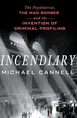 Incendiary: The Psychiatrist, the Mad Bomber, and the Invention of Criminal Profiling