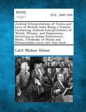 Judicial Interpretations of Terms and Laws of British India Being a Treatise Containing Judicial Interpretations of Words, Phrases, and Expressions, Occurring in Indian Enactments, Deeds, Textbooks of Hindu and Muhammadan Laws; And Also Such...
