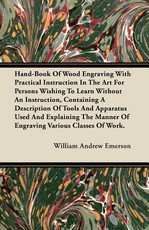 Hand-Book of Wood Engraving with Practical Instruction in the Art for Persons Wishing to Learn Without an Instruction, Containing a Description of Tools and Apparatus Used and Explaining the Manner of Engraving Various Classes of Work.