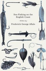 Sea-Fishing on the English Coast - A Manual of Practical Instruction on the Art of Making and Using Sea-Tackle;With a Full Account of the Methods in Vogue During Each Month of the Year, and a Detailed Guide for Sea-Fishermen to All the Most Popular Wateri