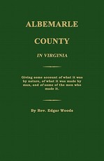 Albemarle County in Virginia; Giving Some Account of What It Was by Nature, of What It Was Made by Man, and of Some of the Men Who Made It.