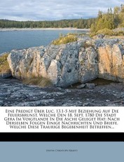 Eine Predigt Uber Luc. 13,1-5 Mit Beziehung Auf Die Feuersbrunst, Welche Den 18. Sept. 1780 Die Stadt Gera Im Voigtlande in Die Asche Geleget Hat