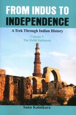 From Indus to Independence - A Trek Through Indian History (Vol V The Delhi Sultanate)