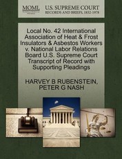 Local No. 42 International Association of Heat & Frost Insulators & Asbestos Workers V. National Labor Relations Board U.S. Supreme Court Transcript of Record with Supporting Pleadings