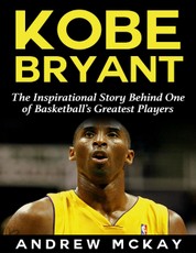 Kobe Bryant: The Inspirational Story Behind One of Basketball's Greatest Players