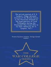 The Private Journal of F. S. Larpent, Judge-Advocate General of the British Forces in the Peninsula Attached to the Head-Quarters of Lord Wellington During the Peninsular War from 1812 to Its Close. Edited by Sir G. Larpent. Vol. I - War College Series