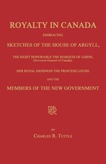 Royalty in Canada; Embracing Sketches of the House of Argyll, the Right Honorable the Marquis of Lorne (Governor-General of Canada), Her Royal Highness the Princess Louise and the Members of the New Government