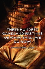 Three Hundred Games and Pastimes or What Shall We Do Now? - A Book of Suggestions for Children's Games and Activities