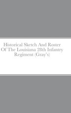 Historical Sketch And Roster Of The Louisiana 28th Infantry Regiment (Gray's)