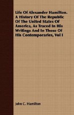 Life Of Alexander Hamilton. A History Of The Republic Of The United States Of America, As Traced In His Writings And In Those Of His Contemporaries, Vol I