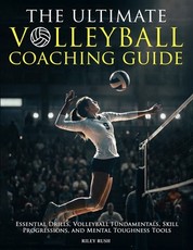 The Ultimate Volleyball Coaching Guide - Essential Drills, Volleyball Fundamentals, Skill Progressions, and Mental Toughness Tools