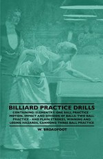 Billiard Practice Drills - Containing: Elementary: One Ball Practice - Motion, Impact and Division of Balls: Two Ball Practice and Plain Strokes, Winning and Losing Hazards, Cannons: Three Ball Practice