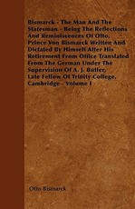 Bismarck - The Man and the Statesman - Being the Reflections and Reminiscences of Otto, Prince Von Bismarck