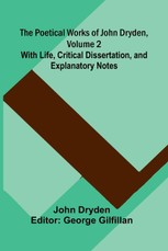 The Poetical Works of John Dryden, Volume 2; With Life, Critical Dissertation, and Explanatory Notes