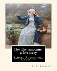 The lilac sunbonnet; a love story, By S. R. Crockett