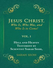 Jesus Christ, Who Is, Who Was, and Who Is to Come!: Hell and Heaven Testimony By Scientist Sarah Seoh, Vol. 1