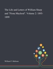 The Life and Letters of William Sharp and Fiona Macleod. Volume 2