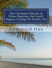 The Christian Rituals of Water Baptism, the Lord's Supper, Laying On Hands, Etc