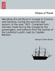 Narrative of Lord Byron's Voyage to Corsica and Sardinia, During the Summer and Autumn of the Year 1821. Compiled from Minutes Made During the Voyage by the Passengers; And Extracts from the Journal of His Lordship's Yacht, Kept by Captain Benson.