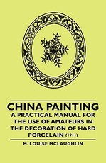 China Painting - A Practical Manual for the Use of Amateurs in the Decoration of Hard Porcelain (1911)