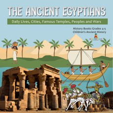 The Ancient Egyptians : Daily Lives, Cities, Famous Temples, Peoples and Wars | History Books Grades 4-5 | Children's Ancient History