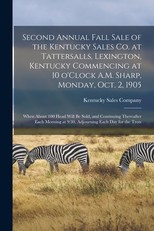 Second Annual Fall Sale of the Kentucky Sales Co. at Tattersalls, Lexington, Kentucky Commencing at 10 O'Clock A.M. Sharp, Monday, Oct. 2, 1905