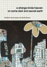A strange kinda heaven on some dark and sacred earth -- thirteen short plays by Brett Neveu