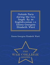 Outside Paris During the Two Sieges. by an Englishwoman i.e. Emma Georgina Elizabeth Ward - War College Series