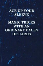 Ace Up Your Sleeve - Magic Tricks with an Ordinary Packs of Cards
