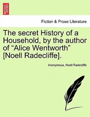 The secret History of a Household, by the author of Alice Wentworth [Noell Radecliffe].