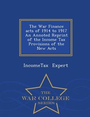 The War Finance Acts of 1914 to 1917 an Annoted Reprint of the Income Tax Provisions of the New Acts - War College Series