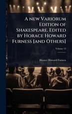 A new Variorum Edition of Shakespeare. Edited by Horace Howard Furness [and Others]