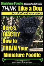 Miniature Poodle, Miniature Poodle Training - Think Like a Dog...but don't eat your poop!