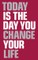 Today Is the Day You Change Your Life