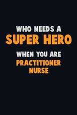 Who Need A SUPER HERO, When You Are practitioner nurse