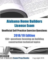 Alabama Home Builders License Exam Unofficial Self Practice Exercise Questions 2018/19 Edition