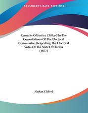 Remarks Of Justice Clifford In The Consultations Of The Electoral Commission Respecting The Electoral Votes Of The State Of Florida (1877)