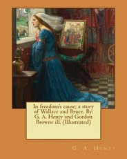 In freedom's cause; a story of Wallace and Bruce. By