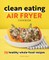 Clean Eating Air Fryer Cookbook