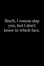Bixch, I wanna slap you, but I don't know in which face.