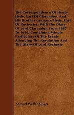 The Correspondence Of Henry Hyde, Earl Of Clarendon, And His Brother Laurence Hyde, Earl Of Rochester; With The Diary Of Lord Clarendon From 1687 To 1690, Containing Minute Particulars Of The Events Attending The Revolution And The Diary Of Lord Rocheste