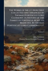 The Works of Sir J. F. Now First Collected and Arranged by Thomas (Fortescue) Lord Clermont. (A History of the Family of Fortescue in all its Branches. By Thomas (Fortescue) Lord Clermont.) L.P.